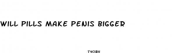 will pills make penis bigger
