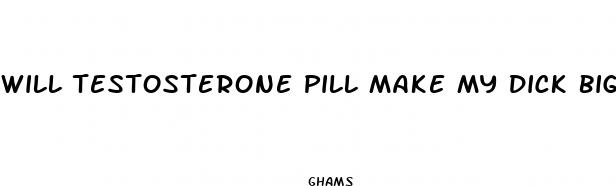 will testosterone pill make my dick bigger