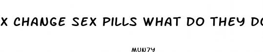 x change sex pills what do they do