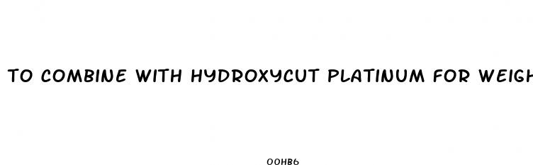  to combine with hydroxycut platinum for weight loss
