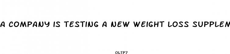 a company is testing a new weight loss supplement