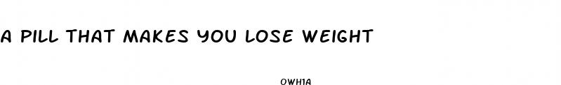 a pill that makes you lose weight