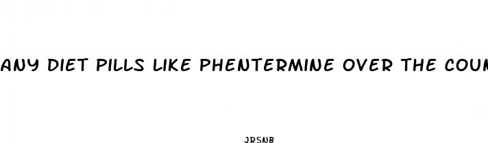 any diet pills like phentermine over the counter