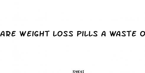 are weight loss pills a waste of money