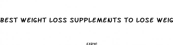 best weight loss supplements to lose weight fast