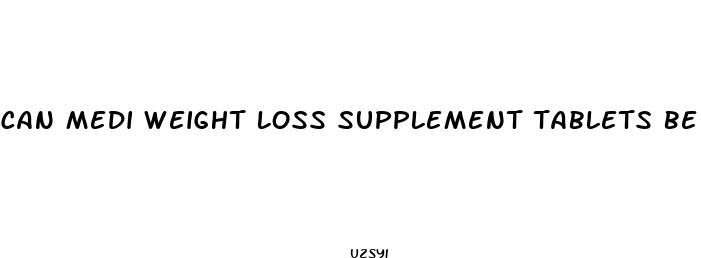 can medi weight loss supplement tablets be crushed