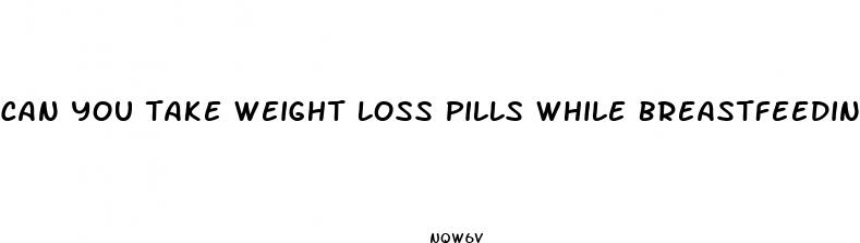 can you take weight loss pills while breastfeeding