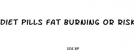 diet pills fat burning or risk taking