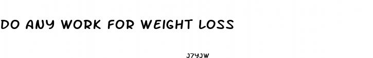do any work for weight loss