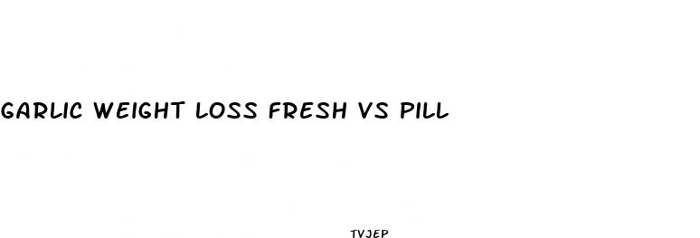 garlic weight loss fresh vs pill
