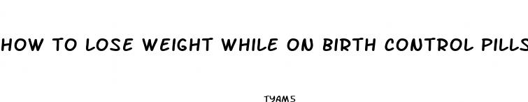 how to lose weight while on birth control pills