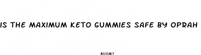 is the maximum keto gummies safe by oprah winfrey