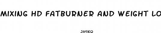 mixing hd fatburner and weight loss pill