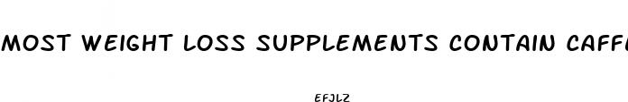 most weight loss supplements contain caffeine and or