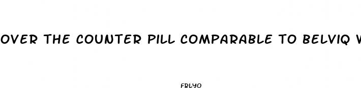 over the counter pill comparable to belviq weight loss