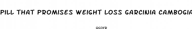 pill that promises weight loss garcinia cambogia