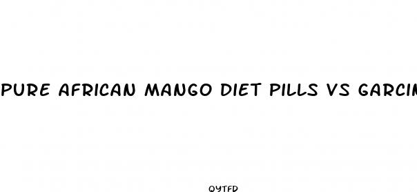 pure african mango diet pills vs garcinia cambogia