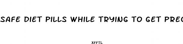 safe diet pills while trying to get pregnant