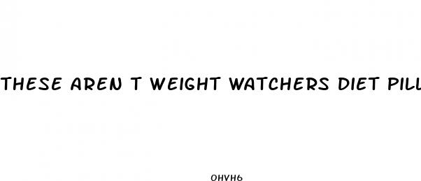 these aren t weight watchers diet pills