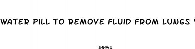 water pill to remove fluid from lungs weight loss