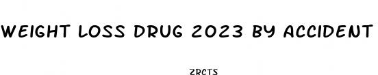 weight loss drug 2023 by accident