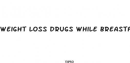 weight loss drugs while breastfeeding