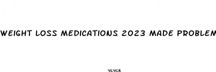 weight loss medications 2023 made problem