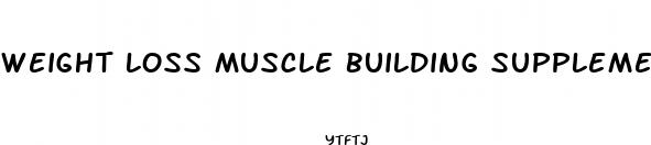 weight loss muscle building supplement
