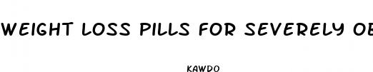 weight loss pills for severely obese