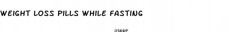 weight loss pills while fasting