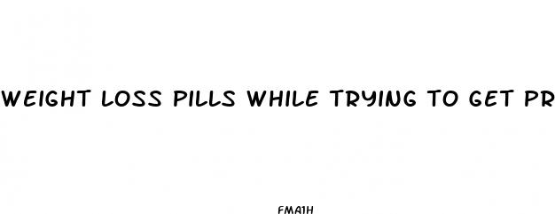 weight loss pills while trying to get pregnant