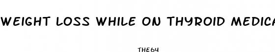 weight loss while on thyroid medication