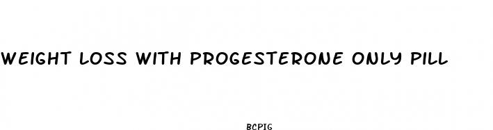 weight loss with progesterone only pill