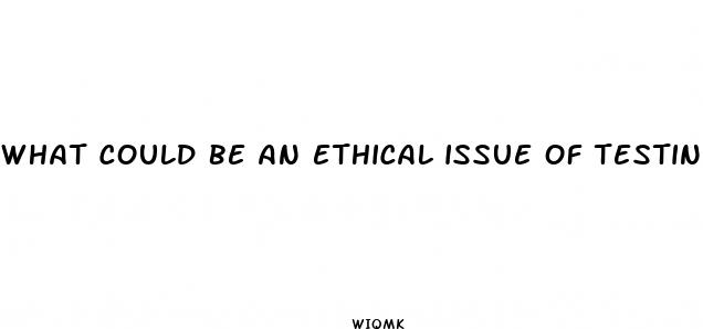 what could be an ethical issue of testing a weight loss pill