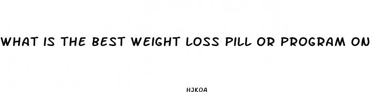 what is the best weight loss pill or program on the market
