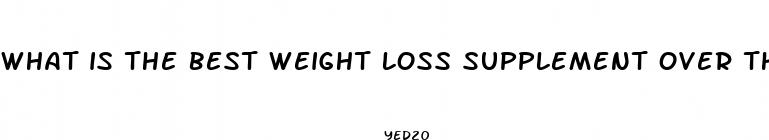 what is the best weight loss supplement over the counter