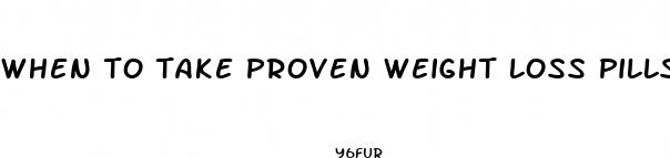 when to take proven weight loss pills