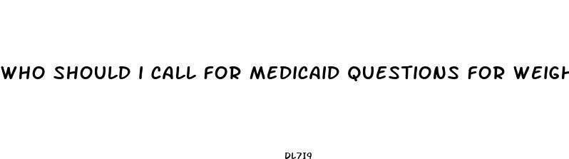 who should i call for medicaid questions for weight loss