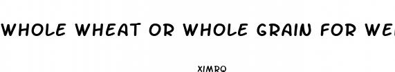 whole wheat or whole grain for weight loss
