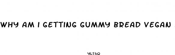 why am i getting gummy bread vegan keto