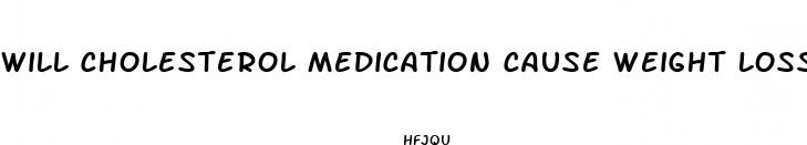 will cholesterol medication cause weight loss