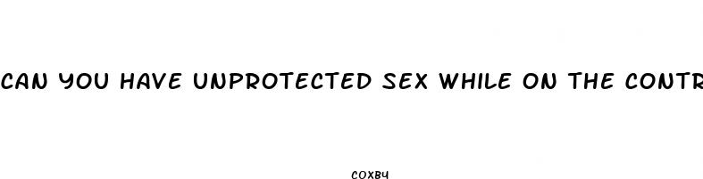 Can You Have Unprotected Sex While On The Contraceptive Pill Erectile