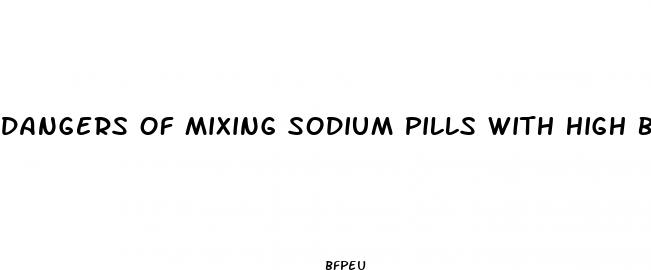 dangers of mixing sodium pills with high blood pressure medicine