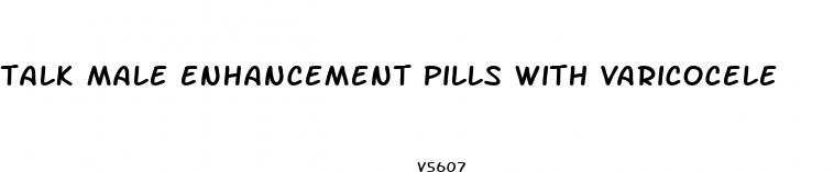 talk male enhancement pills with varicocele