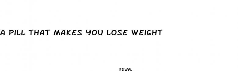 a pill that makes you lose weight