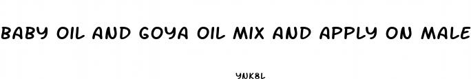 baby oil and goya oil mix and apply on male enhancement
