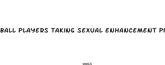 ball players taking sexual enhancement pills