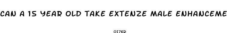 can a 15 year old take extenze male enhancement pills
