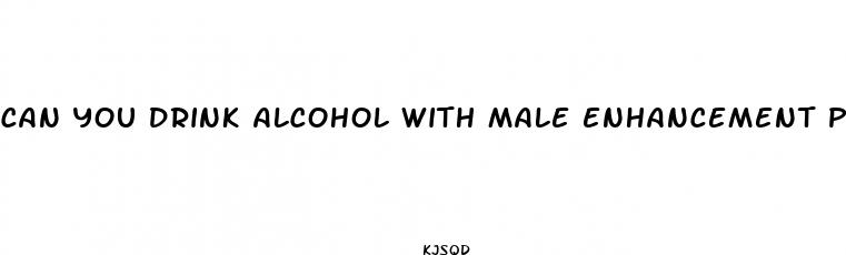 can you drink alcohol with male enhancement pills