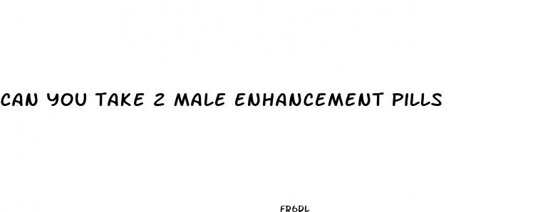 can you take 2 male enhancement pills